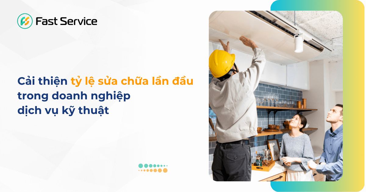 Tối ưu tỷ lệ sửa chữa lần đầu cho doanh nghiệp dịch vụ kỹ thuật